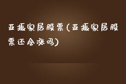 亚振家居股票(亚振家居股票还会涨吗)_期货直播室_第1张_期货直播室 亚振家居股票(亚振家居股票还会涨吗)_https://www.zghnxxa.com_期货直播室_第1张