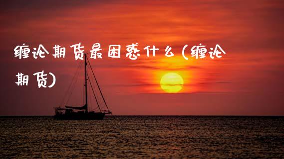 缠论期货最困惑什么(缠论期货)_https://www.zghnxxa.com_期货直播室_第1张