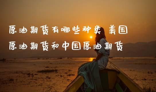 原油期货有哪些种类 美国原油期货和中国原油期货_https://www.zghnxxa.com_期货直播室_第1张