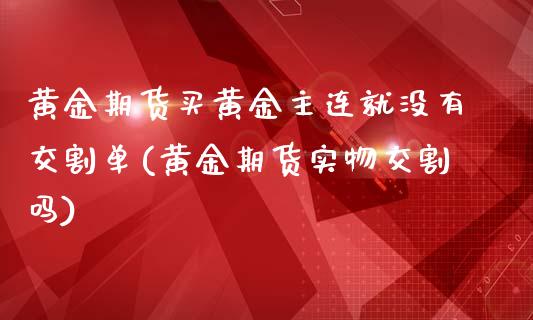 黄金期货买黄金主连就没有交割单(黄金期货实物交割吗)_https://www.zghnxxa.com_黄金期货_第1张