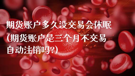 期货账户多久没交易会休眠(期货账户是三个月不交易自动注销吗?)_内盘期货_第1张_期货直播室 期货账户多久没交易会休眠(期货账户是三个月不交易自动注销吗?)_https://www.zghnxxa.com_内盘期货_第1张