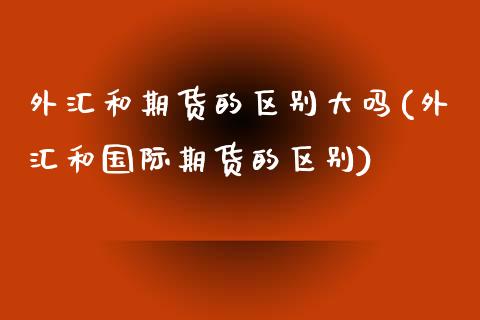 外汇和期货的区别大吗(外汇和国际期货的区别)_国际期货_第1张_期货直播室 外汇和期货的区别大吗(外汇和国际期货的区别)_https://www.zghnxxa.com_国际期货_第1张