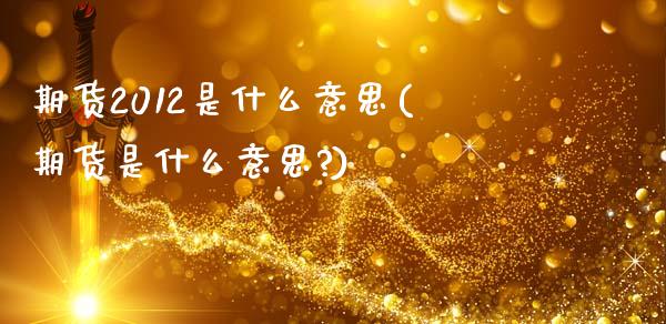期货2012是什么意思(期货是什么意思?)_https://www.zghnxxa.com_期货直播室_第1张