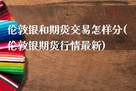 伦敦银和期货交易怎样分(伦敦银期货行情最新)_黄金期货_第1张_期货直播室 伦敦银和期货交易怎样分(伦敦银期货行情最新)_https://www.zghnxxa.com_黄金期货_第1张