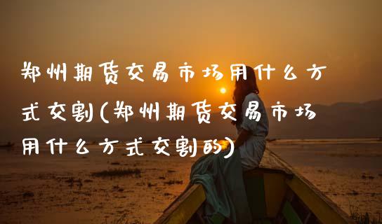 郑州期货交易市场用什么方式交割(郑州期货交易市场用什么方式交割的)_黄金期货_第1张_期货直播室 郑州期货交易市场用什么方式交割(郑州期货交易市场用什么方式交割的)_https://www.zghnxxa.com_黄金期货_第1张