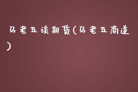 马老五谈期货(马老五商道)_https://www.zghnxxa.com_期货直播室_第1张
