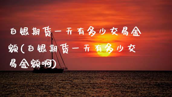白银期货一天有多少交易金额(白银期货一天有多少交易金额啊)_https://www.zghnxxa.com_内盘期货_第1张