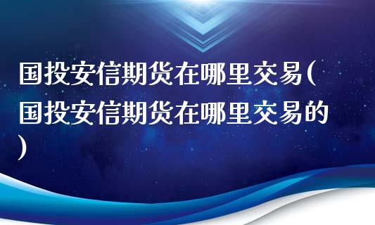 国投安信期货在哪里交易(国投安信期货在哪里交易的)_https://www.zghnxxa.com_期货直播室_第1张