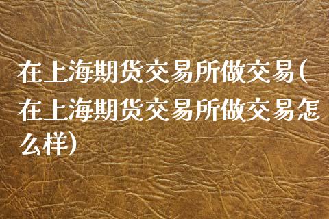 在上海期货交易所做交易(在上海期货交易所做交易怎么样)_国际期货_第1张_期货直播室 在上海期货交易所做交易(在上海期货交易所做交易怎么样)_https://www.zghnxxa.com_国际期货_第1张