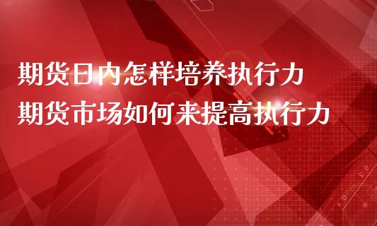 期货日内怎样培养执行力 期货市场如何来提高执行力_https://www.zghnxxa.com_国际期货_第1张