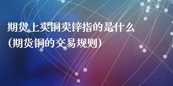期货上卖铜卖锌指的是什么(期货铜的交易规则)_https://www.zghnxxa.com_内盘期货_第1张