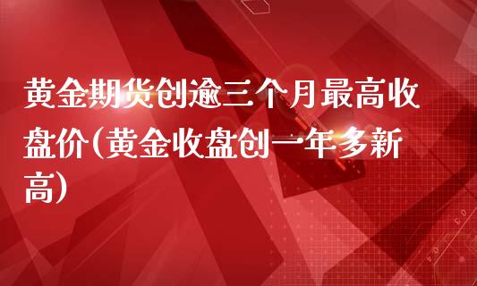 黄金期货创逾三个月最高收盘价(黄金收盘创一年多新高)_https://www.zghnxxa.com_国际期货_第1张