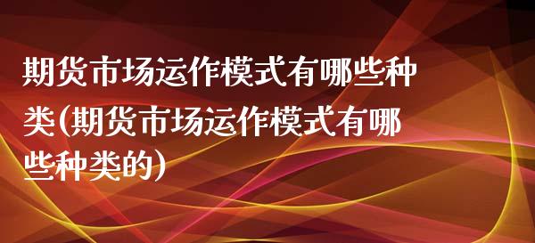 期货市场运作模式有哪些种类(期货市场运作模式有哪些种类的)_国际期货_第1张_期货直播室 期货市场运作模式有哪些种类(期货市场运作模式有哪些种类的)_https://www.zghnxxa.com_国际期货_第1张