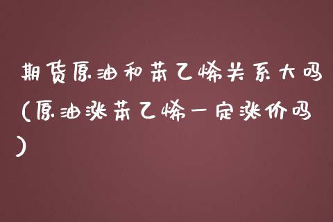 期货原油和苯乙烯关系大吗(原油涨苯乙烯一定涨价吗)_https://www.zghnxxa.com_内盘期货_第1张