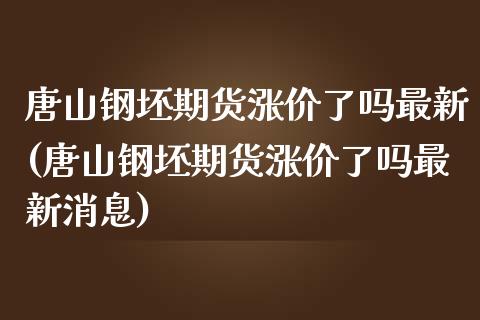 唐山钢坯期货涨价了吗最新(唐山钢坯期货涨价了吗最新消息)_https://www.zghnxxa.com_黄金期货_第1张
