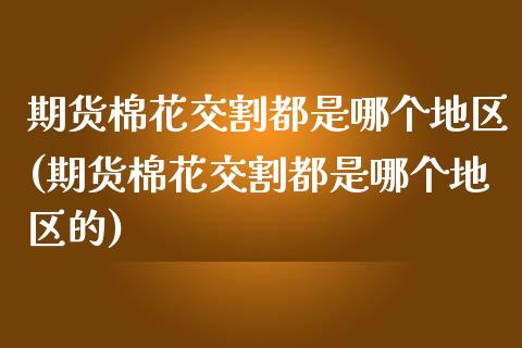 期货棉花交割都是哪个地区(期货棉花交割都是哪个地区的)_https://www.zghnxxa.com_黄金期货_第1张