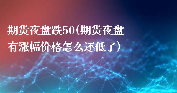 期货夜盘跌50(期货夜盘有涨幅价格怎么还低了)_内盘期货_第1张_期货直播室 期货夜盘跌50(期货夜盘有涨幅价格怎么还低了)_https://www.zghnxxa.com_内盘期货_第1张