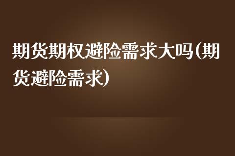 期货期权避险需求大吗(期货避险需求)_https://www.zghnxxa.com_期货直播室_第1张
