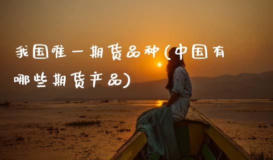 我国唯一期货品种(中国有哪些期货产品)_黄金期货_第1张_期货直播室 我国唯一期货品种(中国有哪些期货产品)_https://www.zghnxxa.com_黄金期货_第1张