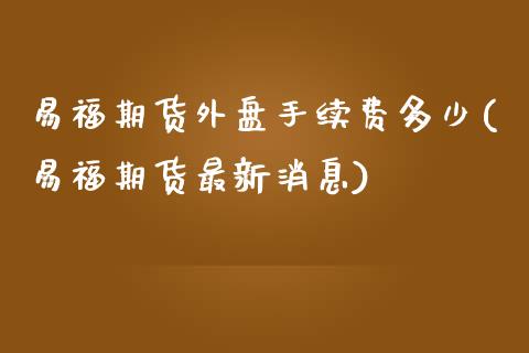 易福期货外盘手续费多少(易福期货最新消息)_https://www.zghnxxa.com_国际期货_第1张