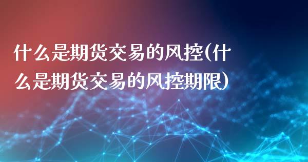 什么是期货交易的风控(什么是期货交易的风控期限)_https://www.zghnxxa.com_内盘期货_第1张