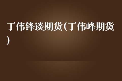 丁伟锋谈期货(丁伟峰期货)_https://www.zghnxxa.com_国际期货_第1张