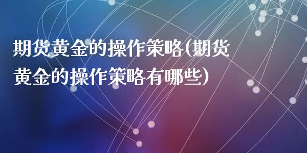 期货黄金的操作策略(期货黄金的操作策略有哪些)_https://www.zghnxxa.com_内盘期货_第1张
