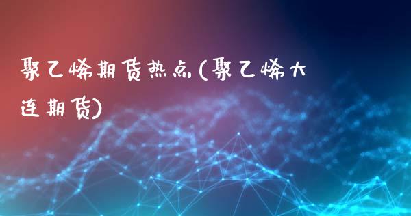 聚乙烯期货热点(聚乙烯大连期货)_https://www.zghnxxa.com_内盘期货_第1张