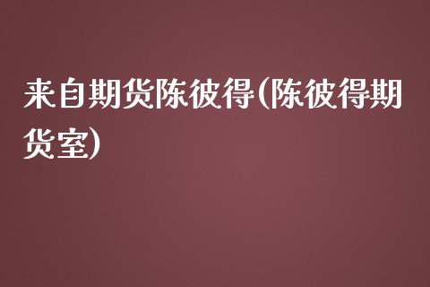 来自期货陈彼得(陈彼得期货室)_https://www.zghnxxa.com_期货直播室_第1张