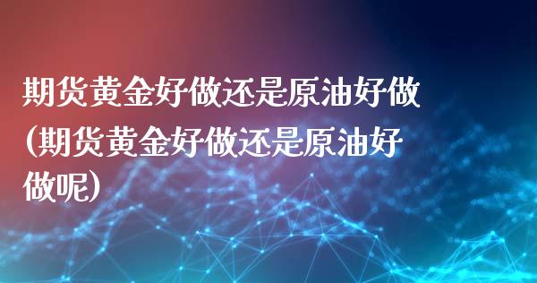 期货黄金好做还是原油好做(期货黄金好做还是原油好做呢)_https://www.zghnxxa.com_内盘期货_第1张
