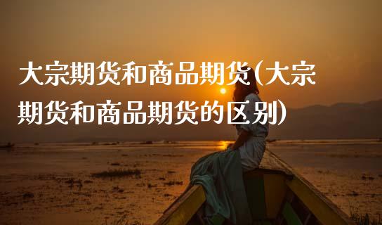 大宗期货和商品期货(大宗期货和商品期货的区别)_国际期货_第1张_期货直播室 大宗期货和商品期货(大宗期货和商品期货的区别)_https://www.zghnxxa.com_国际期货_第1张
