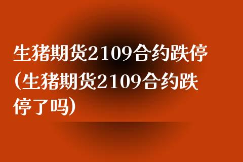 生猪期货2109合约跌停(生猪期货2109合约跌停了吗)_https://www.zghnxxa.com_国际期货_第1张