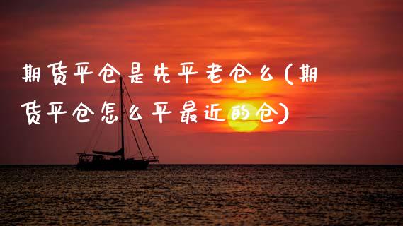 期货平仓是先平老仓么(期货平仓怎么平最近的仓)_https://www.zghnxxa.com_期货直播室_第1张