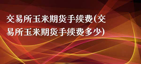 交易所玉米期货手续费(交易所玉米期货手续费多少)_https://www.zghnxxa.com_国际期货_第1张