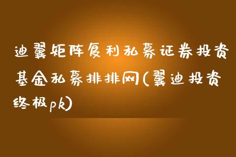 迪翼矩阵复利私募证券投资基金私募排排网(翼迪投资终极pk)_https://www.zghnxxa.com_国际期货_第1张