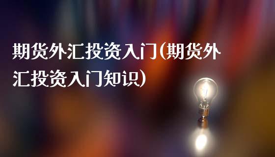 期货外汇投资入门(期货外汇投资入门知识)_国际期货_第1张_期货直播室 期货外汇投资入门(期货外汇投资入门知识)_https://www.zghnxxa.com_国际期货_第1张