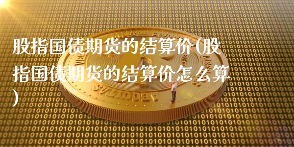 股指国债期货的结算价(股指国债期货的结算价怎么算)_https://www.zghnxxa.com_内盘期货_第1张