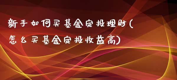新手如何买基金定投理财(怎么买基金定投收益高)_内盘期货_第1张_期货直播室 新手如何买基金定投理财(怎么买基金定投收益高)_https://www.zghnxxa.com_内盘期货_第1张