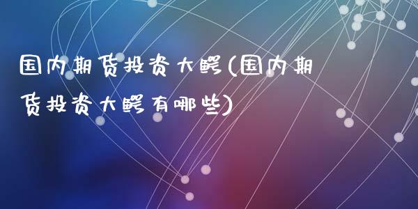 国内期货投资大鳄(国内期货投资大鳄有哪些)_https://www.zghnxxa.com_黄金期货_第1张