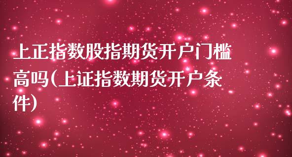 上正指数股指期货开户门槛高吗(上证指数期货开户条件)_https://www.zghnxxa.com_国际期货_第1张