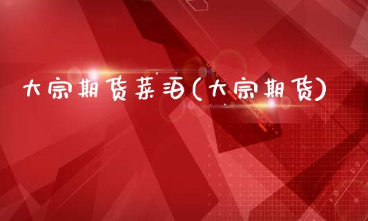 大宗期货菜泊(大宗期货)_https://www.zghnxxa.com_黄金期货_第1张
