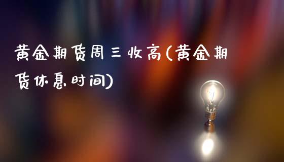 黄金期货周三收高(黄金期货休息时间)_https://www.zghnxxa.com_黄金期货_第1张