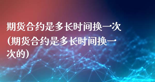 期货合约是多长时间换一次(期货合约是多长时间换一次的)_https://www.zghnxxa.com_黄金期货_第1张