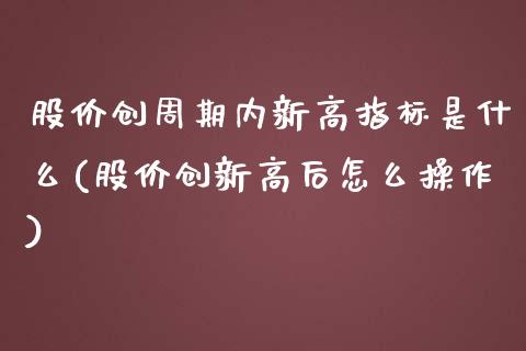 股价创周期内新高指标是什么(股价创新高后怎么操作)_https://www.zghnxxa.com_内盘期货_第1张