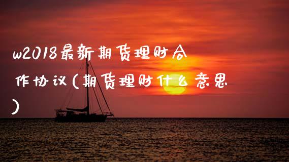 w2018最新期货理财合作协议(期货理财什么意思)_https://www.zghnxxa.com_国际期货_第1张