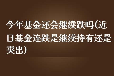 今年基金还会继续跌吗(近日基金连跌是继续持有还是卖出)_https://www.zghnxxa.com_期货直播室_第1张