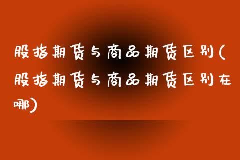 股指期货与商品期货区别(股指期货与商品期货区别在哪)_https://www.zghnxxa.com_黄金期货_第1张