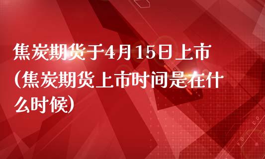 焦炭期货于4月15日上市(焦炭期货上市时间是在什么时候)_https://www.zghnxxa.com_期货直播室_第1张