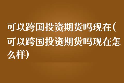 可以跨国投资期货吗现在(可以跨国投资期货吗现在怎么样)_期货直播室_第1张_期货直播室 可以跨国投资期货吗现在(可以跨国投资期货吗现在怎么样)_https://www.zghnxxa.com_期货直播室_第1张