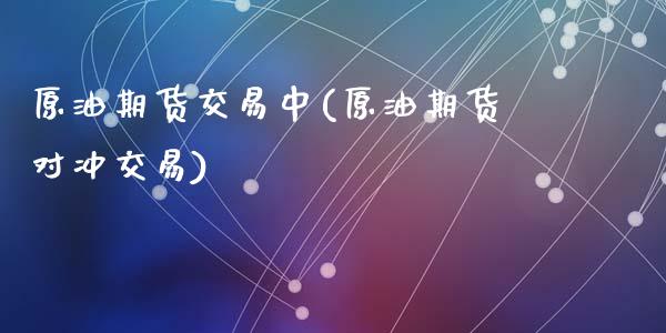 原油期货交易中(原油期货对冲交易)_内盘期货_第1张_期货直播室 原油期货交易中(原油期货对冲交易)_https://www.zghnxxa.com_内盘期货_第1张